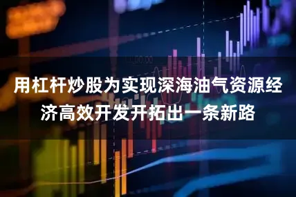 用杠杆炒股为实现深海油气资源经济高效开发开拓出一条新路