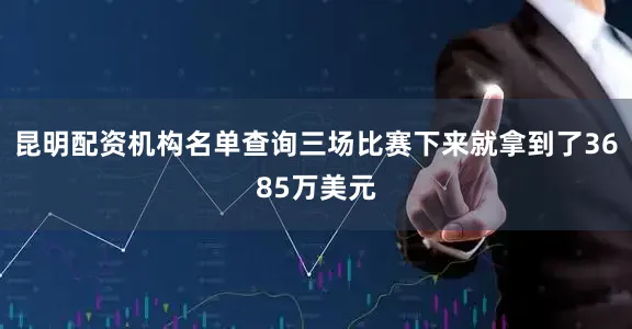 昆明配资机构名单查询三场比赛下来就拿到了3685万美元