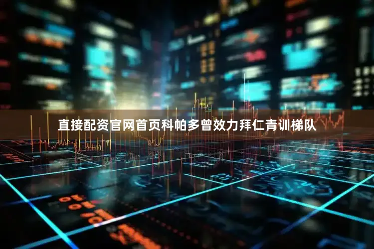 直接配资官网首页科帕多曾效力拜仁青训梯队