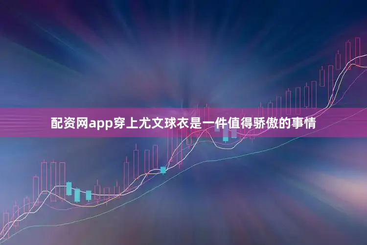 配资网app穿上尤文球衣是一件值得骄傲的事情