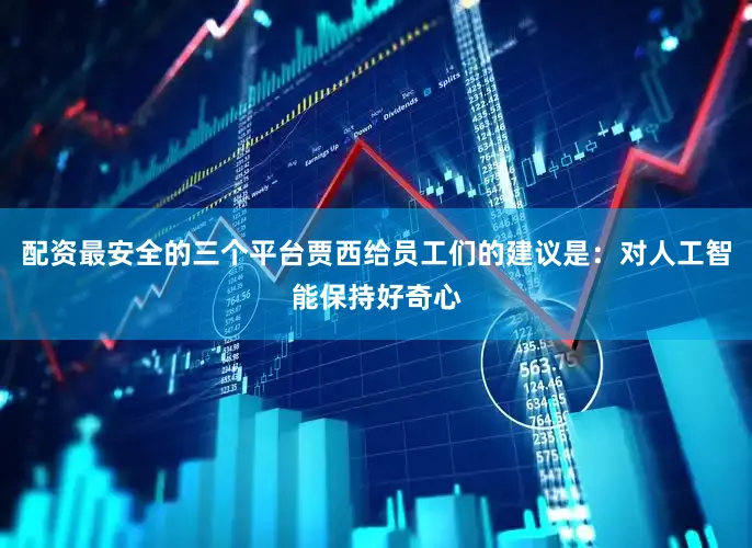 配资最安全的三个平台贾西给员工们的建议是：对人工智能保持好奇心