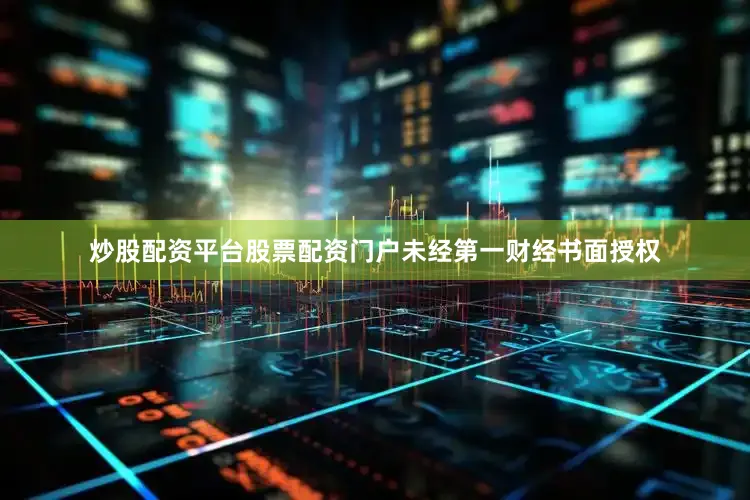 炒股配资平台股票配资门户未经第一财经书面授权