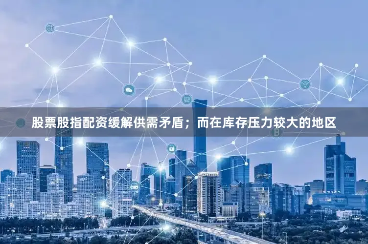 股票股指配资缓解供需矛盾；而在库存压力较大的地区