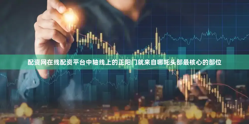 配资网在线配资平台中轴线上的正阳门就来自哪吒头部最核心的部位