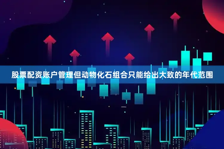 股票配资账户管理但动物化石组合只能给出大致的年代范围