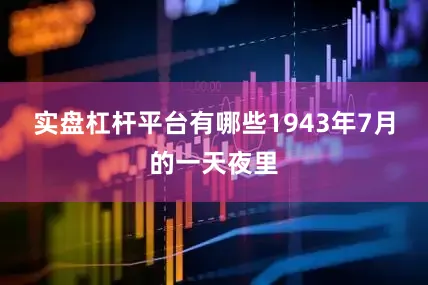实盘杠杆平台有哪些1943年7月的一天夜里