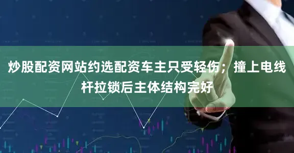 炒股配资网站约选配资车主只受轻伤；撞上电线杆拉锁后主体结构完好
