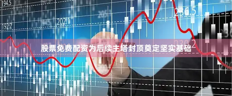 股票免费配资为后续主塔封顶奠定坚实基础