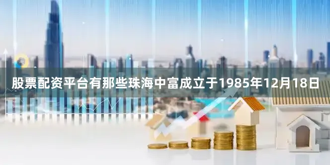 股票配资平台有那些珠海中富成立于1985年12月18日