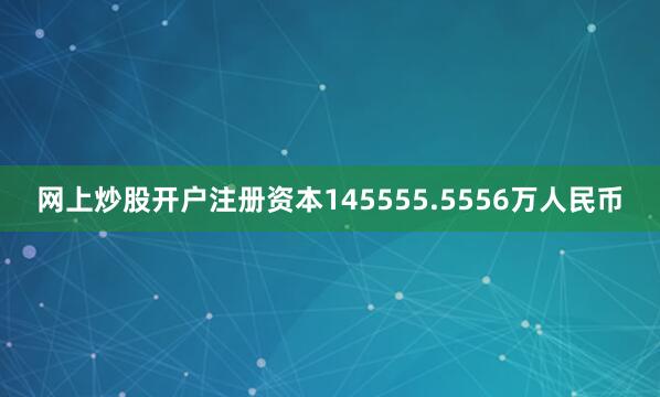 网上炒股开户注册资本145555.5556万人民币
