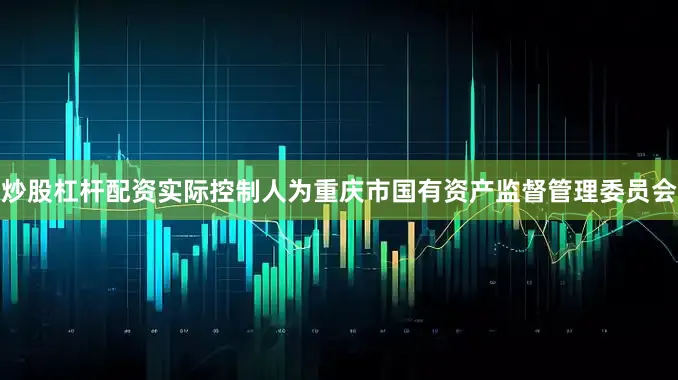炒股杠杆配资实际控制人为重庆市国有资产监督管理委员会