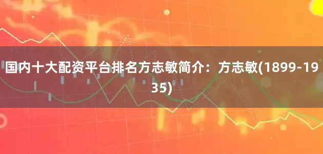 国内十大配资平台排名方志敏简介：方志敏(1899-1935)