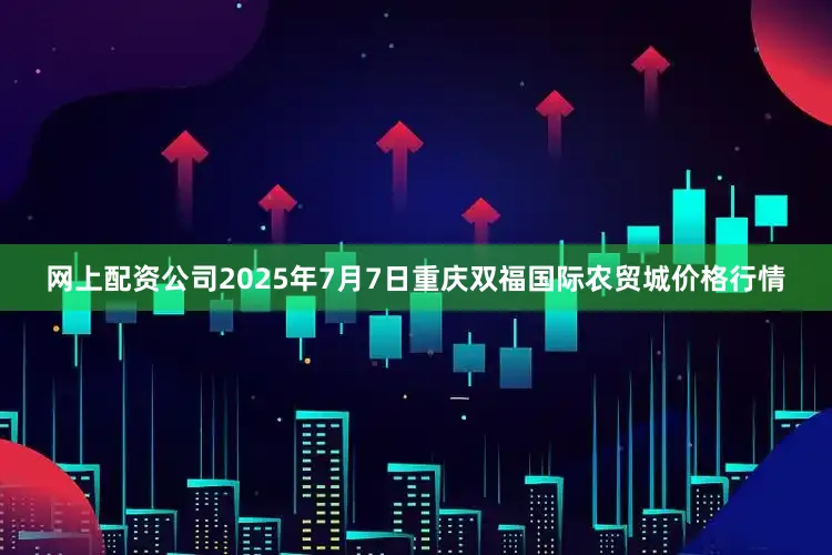 网上配资公司2025年7月7日重庆双福国际农贸城价格行情
