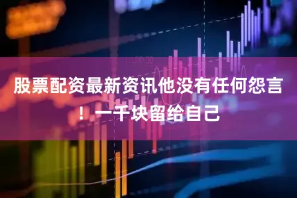 股票配资最新资讯他没有任何怨言！一千块留给自己