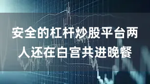 安全的杠杆炒股平台两人还在白宫共进晚餐
