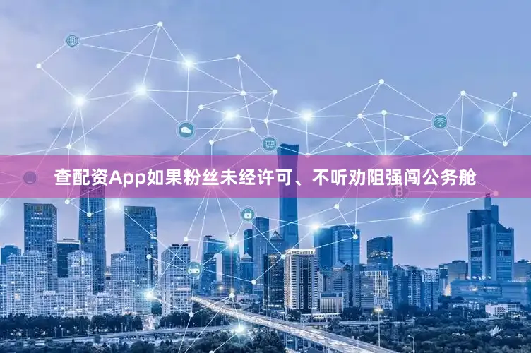 查配资App如果粉丝未经许可、不听劝阻强闯公务舱