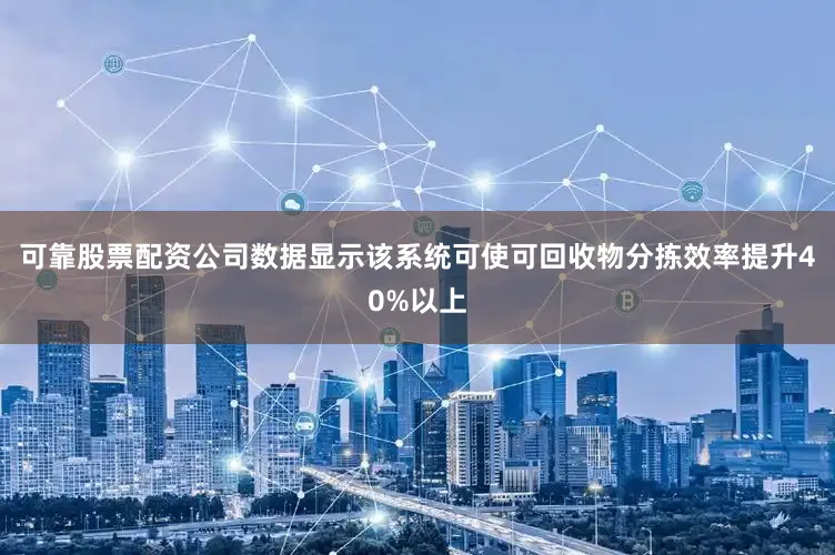 可靠股票配资公司数据显示该系统可使可回收物分拣效率提升40%以上