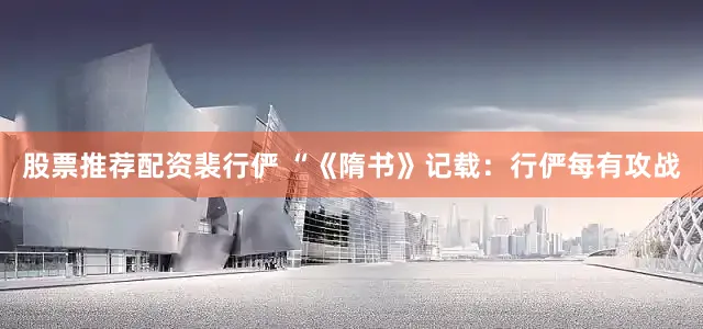 股票推荐配资裴行俨 “《隋书》记载：行俨每有攻战