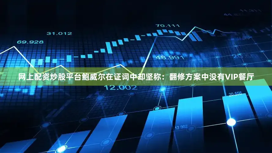 网上配资炒股平台鲍威尔在证词中却坚称：翻修方案中没有VIP餐厅
