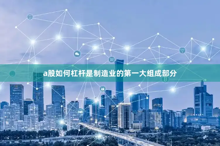 a股如何杠杆是制造业的第一大组成部分