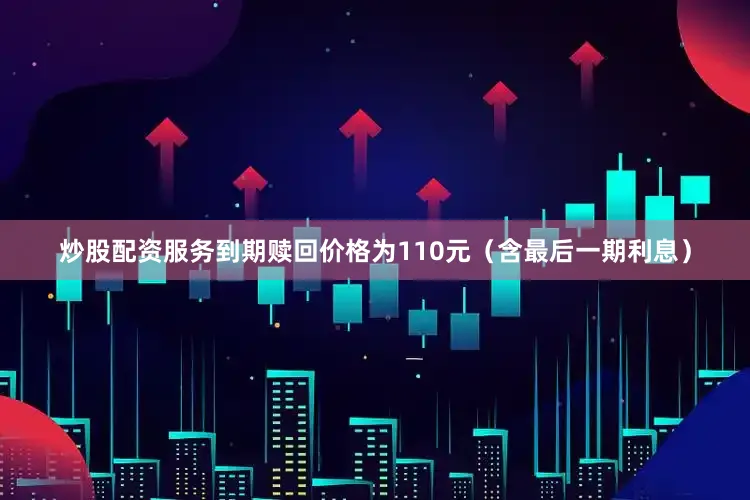 炒股配资服务到期赎回价格为110元（含最后一期利息）