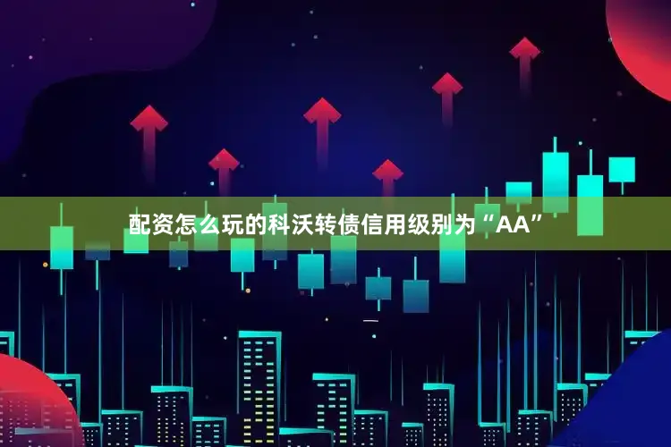 配资怎么玩的科沃转债信用级别为“AA”