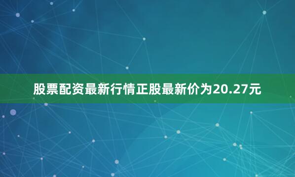 股票配资最新行情正股最新价为20.27元