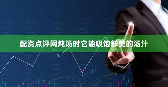 配资点评网炖汤时它能吸饱鲜美的汤汁