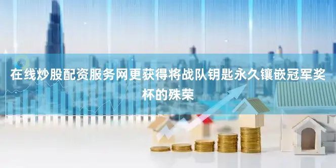 在线炒股配资服务网更获得将战队钥匙永久镶嵌冠军奖杯的殊荣