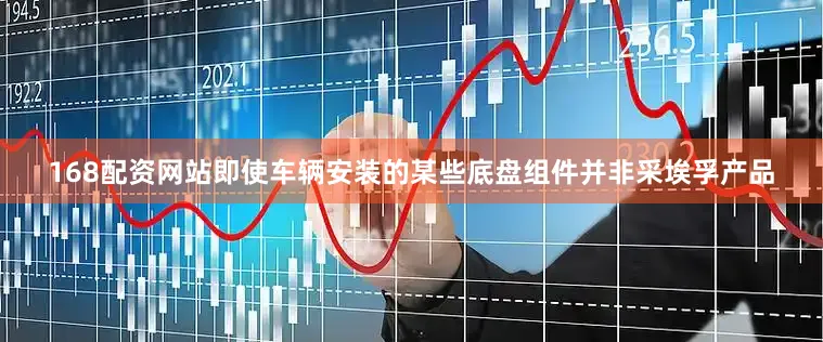 168配资网站即使车辆安装的某些底盘组件并非采埃孚产品