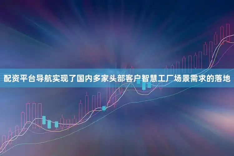 配资平台导航实现了国内多家头部客户智慧工厂场景需求的落地