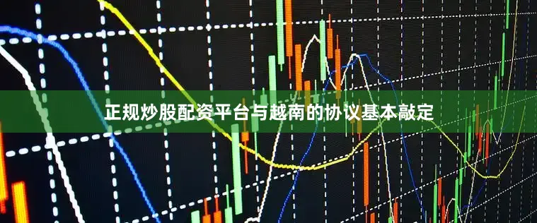 正规炒股配资平台与越南的协议基本敲定