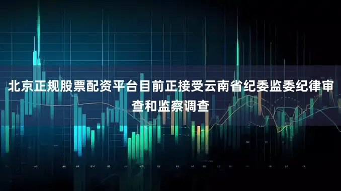北京正规股票配资平台目前正接受云南省纪委监委纪律审查和监察调查