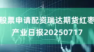 股票申请配资瑞达期货红枣产业日报20250717