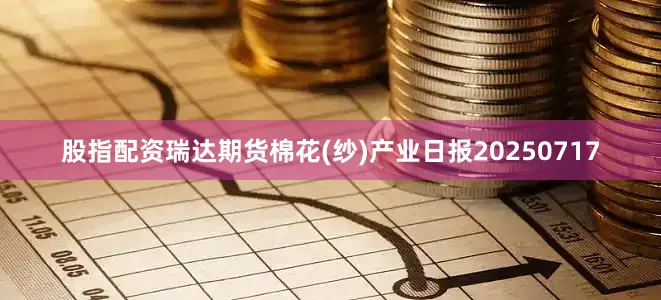 股指配资瑞达期货棉花(纱)产业日报20250717