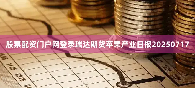 股票配资门户网登录瑞达期货苹果产业日报20250717