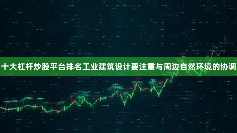 十大杠杆炒股平台排名工业建筑设计要注重与周边自然环境的协调