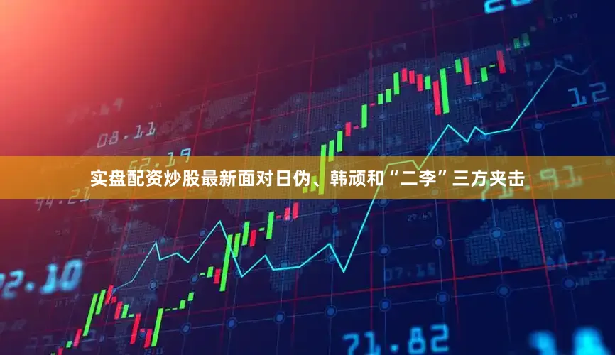 实盘配资炒股最新面对日伪、韩顽和“二李”三方夹击