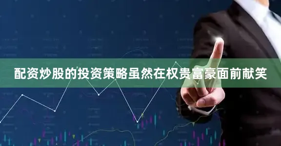配资炒股的投资策略虽然在权贵富豪面前献笑