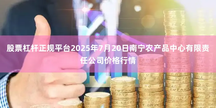 股票杠杆正规平台2025年7月20日南宁农产品中心有限责任公司价格行情