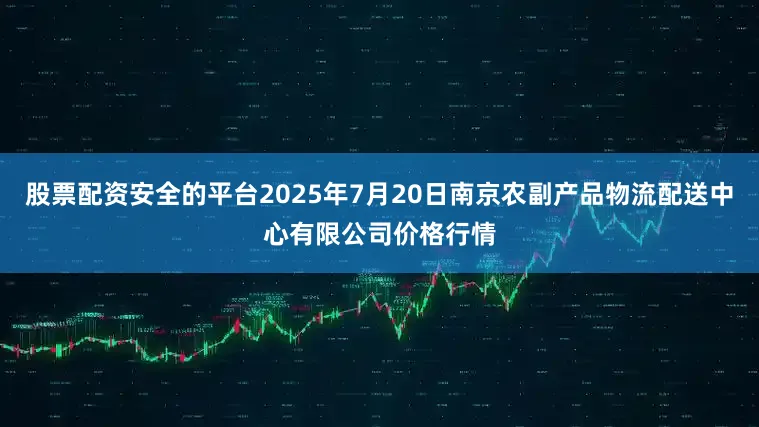 股票配资安全的平台2025年7月20日南京农副产品物流配送中心有限公司价格行情