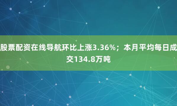 股票配资在线导航环比上涨3.36%；本月平均每日成交134.8万吨