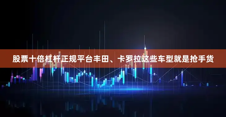 股票十倍杠杆正规平台丰田、卡罗拉这些车型就是抢手货