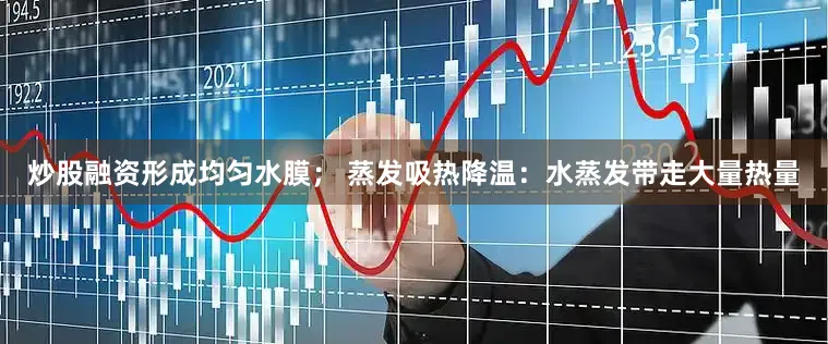 炒股融资形成均匀水膜； 蒸发吸热降温：水蒸发带走大量热量