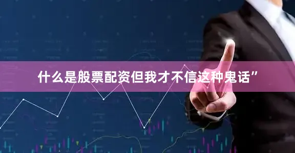 什么是股票配资但我才不信这种鬼话”