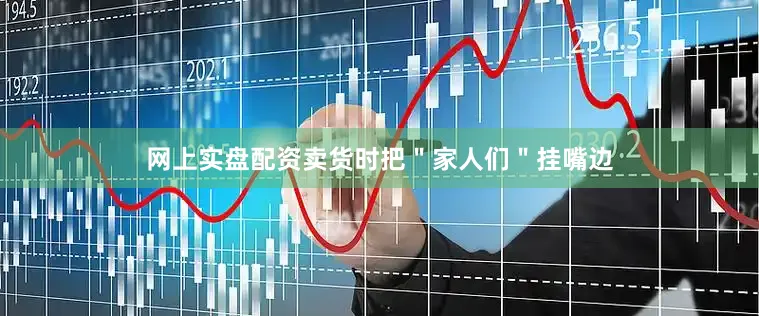 网上实盘配资卖货时把＂家人们＂挂嘴边