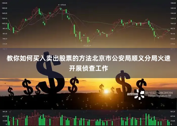 教你如何买入卖出股票的方法北京市公安局顺义分局火速开展侦查工作