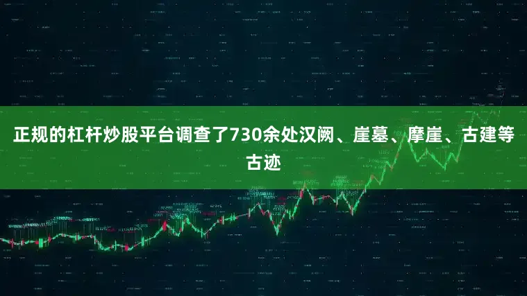 正规的杠杆炒股平台调查了730余处汉阙、崖墓、摩崖、古建等古迹