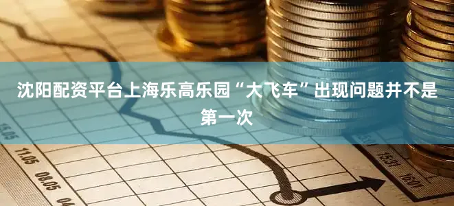 沈阳配资平台上海乐高乐园“大飞车”出现问题并不是第一次