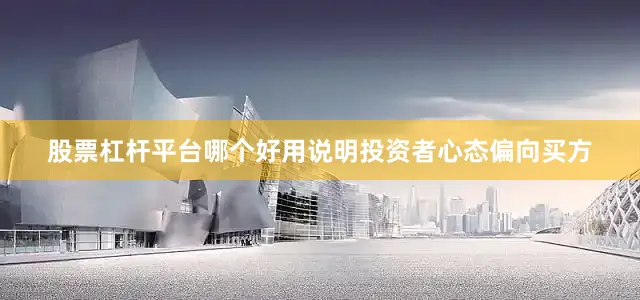 股票杠杆平台哪个好用说明投资者心态偏向买方